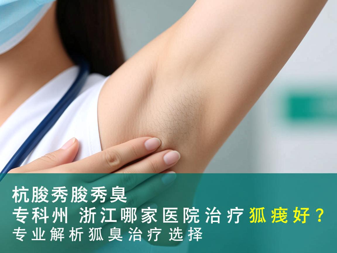 杭州腋秀腋臭专科，浙江哪家医院治疗狐臭好？专业解析狐臭治疗选择