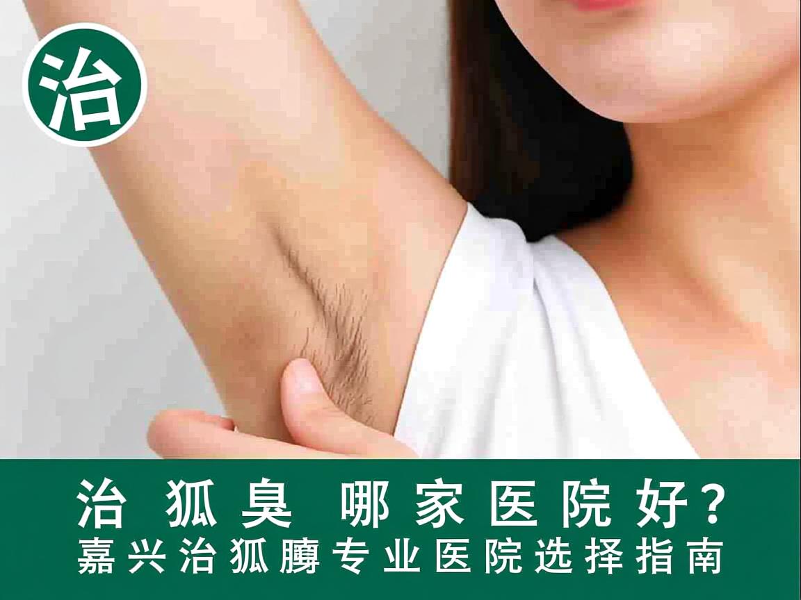 治狐臭哪家医院好？嘉兴治狐臭专业医院选择指南