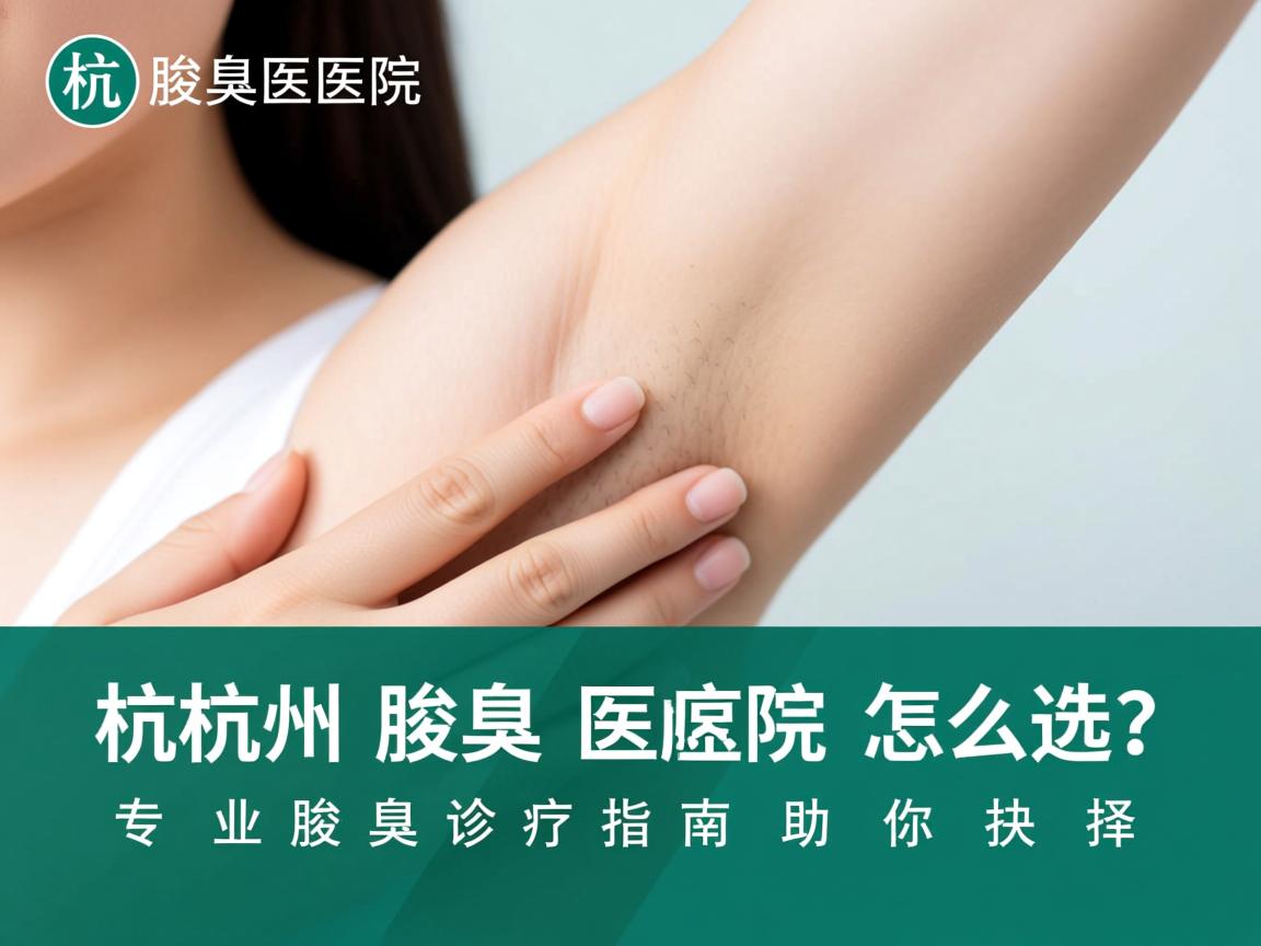 杭州腋臭医院怎么选?专业腋臭诊疗指南助你抉择 杭州腋臭医院怎么选?专业腋臭诊疗指南助你抉择