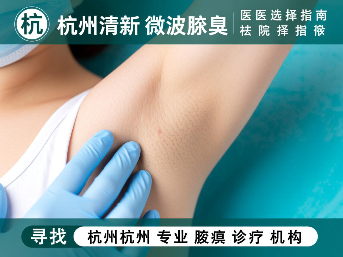 杭州清新微波祛腋臭医院选择指南，寻找杭州专业腋臭诊疗机构