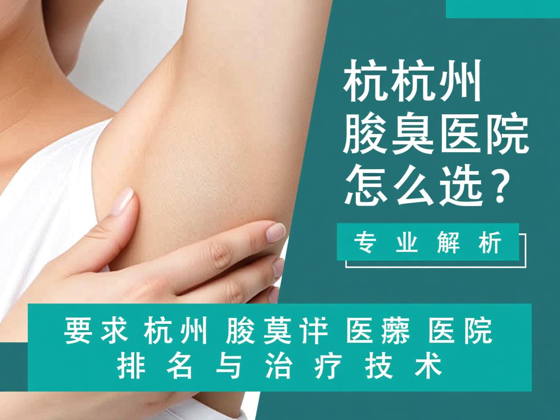 杭州腋臭医院怎么选？专业解析杭州腋臭医院排名与治疗技术