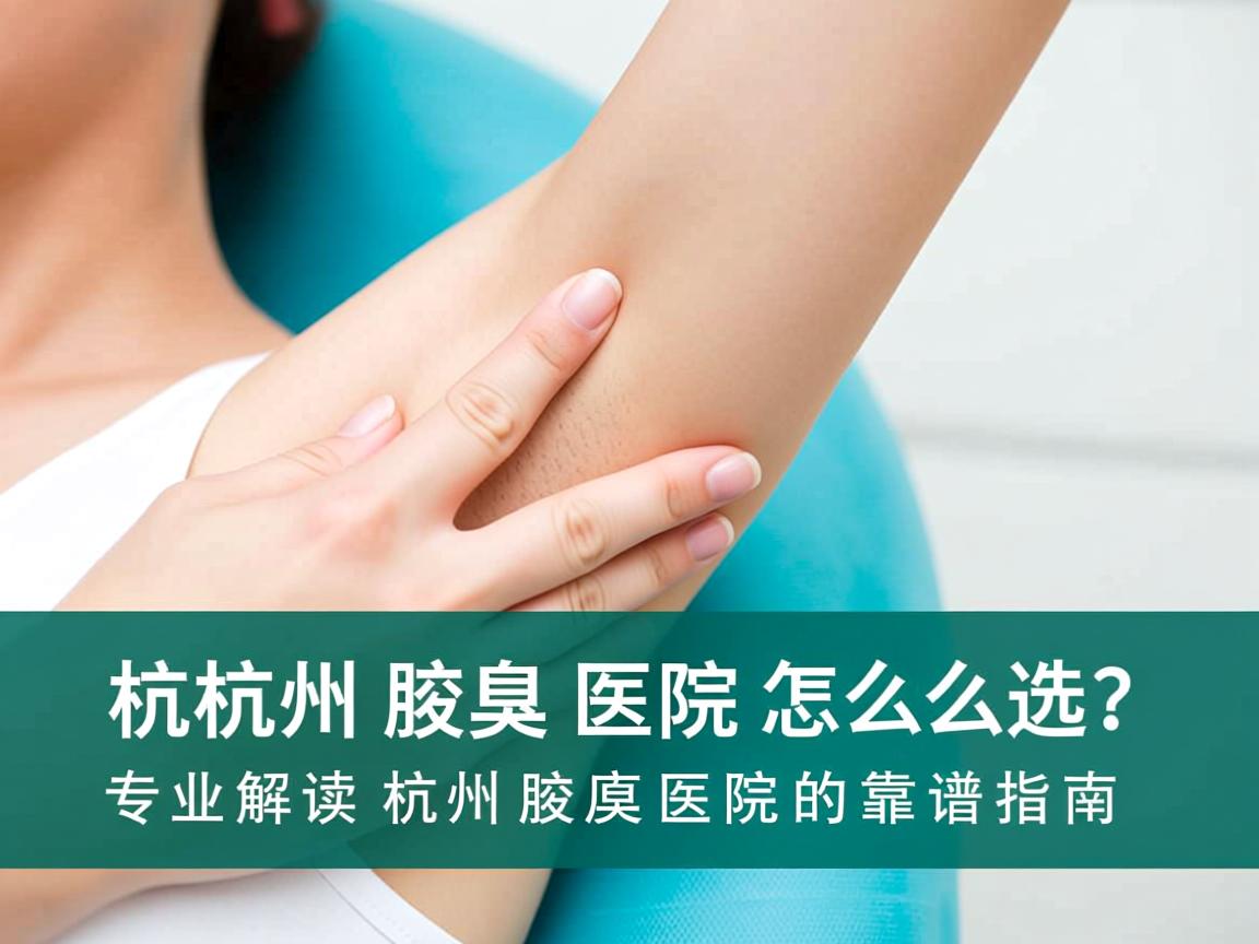 杭州腋臭医院怎么选？专业解读杭州腋臭医院的靠谱指南
