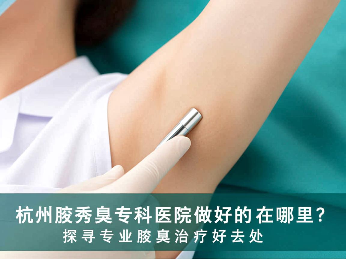 杭州腋秀腋臭专科医院做好的在哪里？探寻专业腋臭治疗好去处