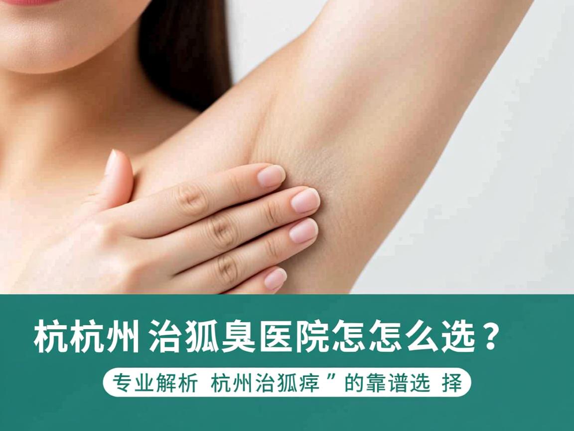 杭州治狐臭医院怎么选?专业解析杭州治狐臭的靠谱选择 杭州治狐臭医院怎么选?专业解析杭州治狐臭的靠谱选择