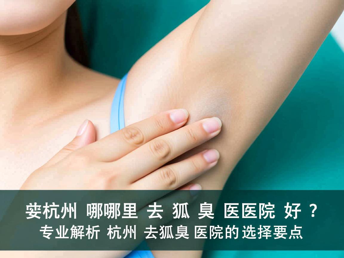杭州哪里去狐臭医院好？专业解析杭州去狐臭医院的选择要点
