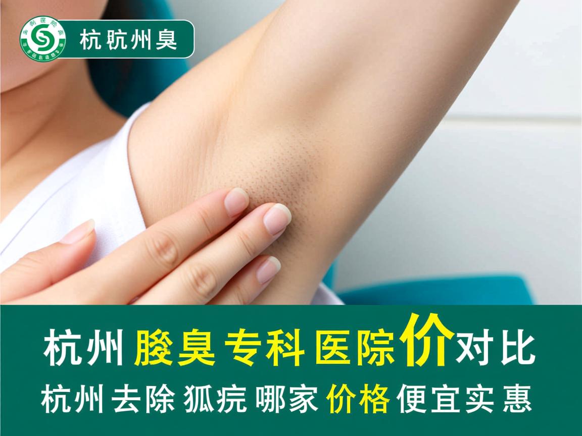 杭州腋臭专科医院价格对比,杭州去除狐臭哪家价格便宜实惠 杭州腋臭专科医院价格对比,杭州去除狐臭哪家价格便宜实惠