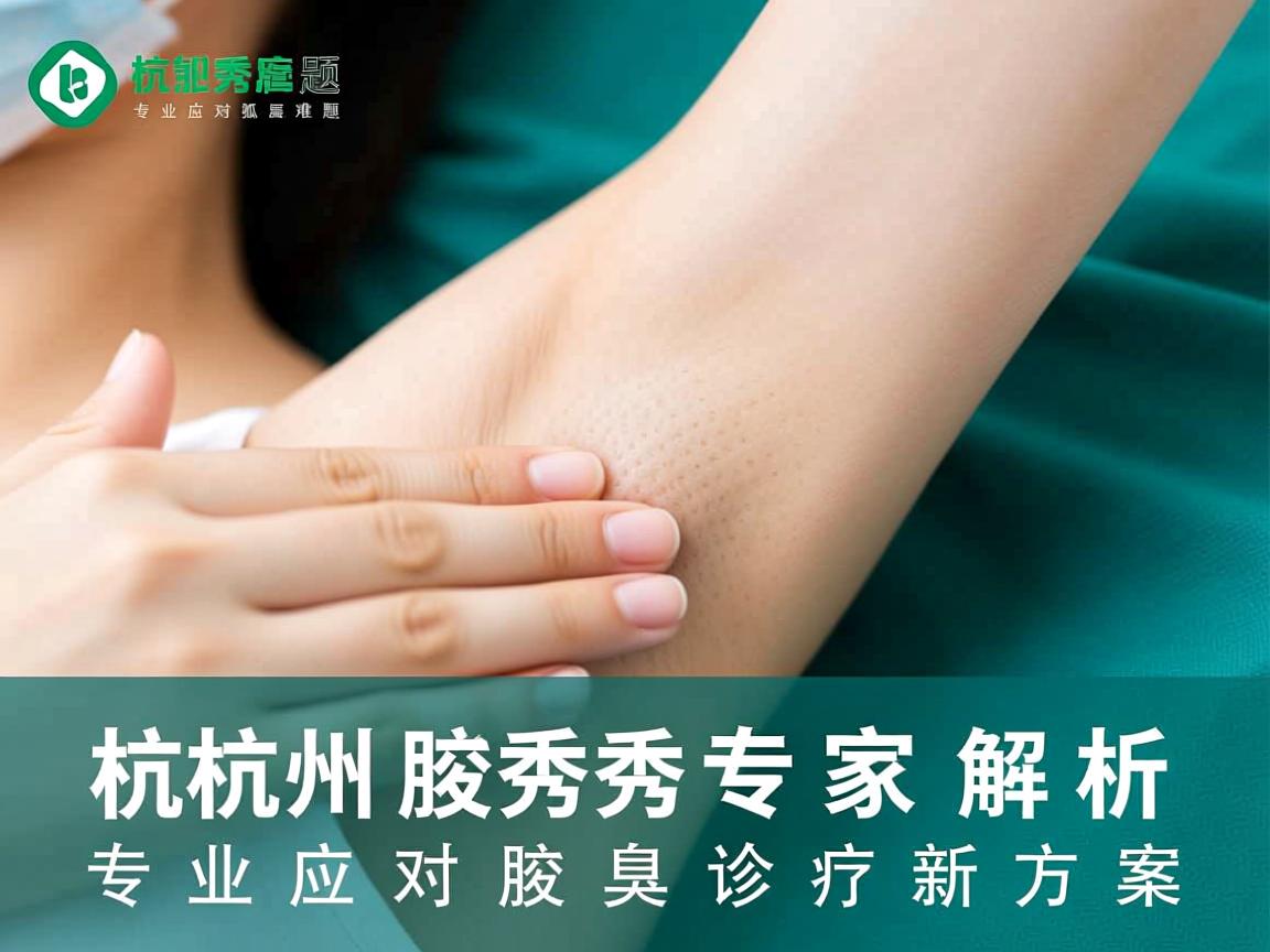 杭州腋秀专家解析，专业应对狐臭难题，杭州腋臭诊疗新方案