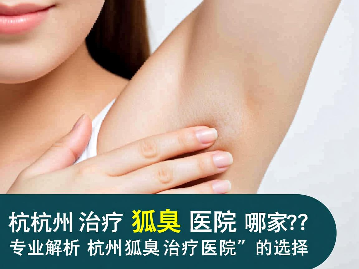 杭州治疗狐臭医院哪家好？专业解析杭州狐臭治疗医院的选择