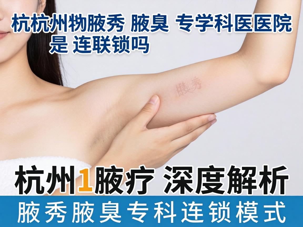 杭州腋秀腋臭专科医院是连锁吗？深度解析腋秀腋臭专科连锁模式
