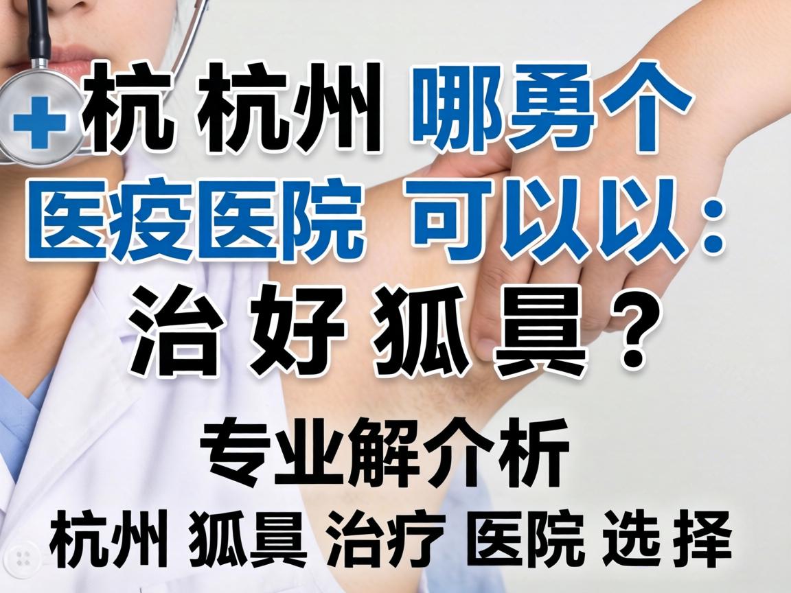 杭州哪个医院可以治好狐臭？专业解析杭州狐臭治疗医院选择
