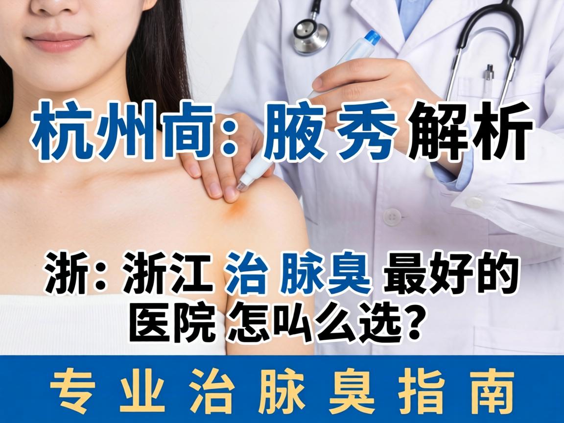 杭州腋秀解析，浙江治腋臭最好的医院怎么选？专业治腋臭指南