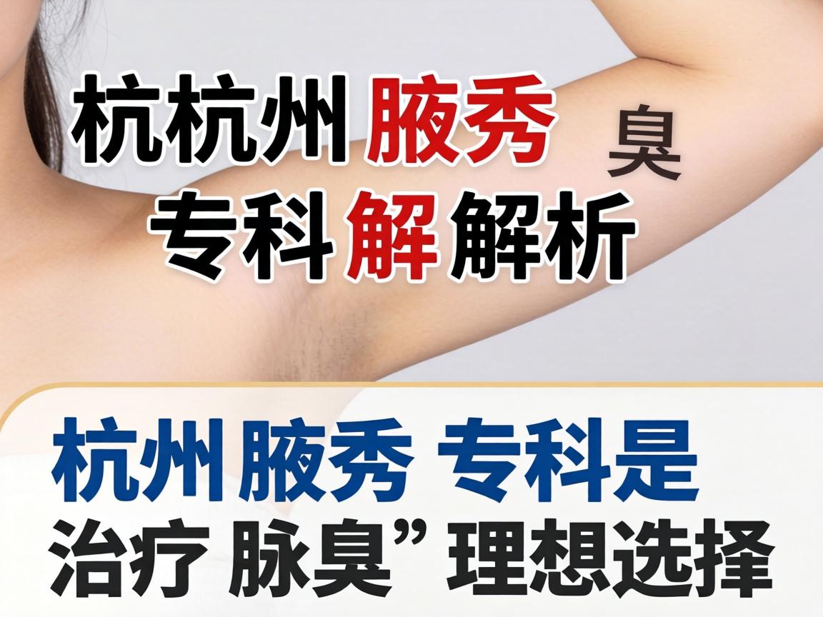 杭州腋秀专科解析，为何杭州腋秀专科是治疗腋臭的理想选择