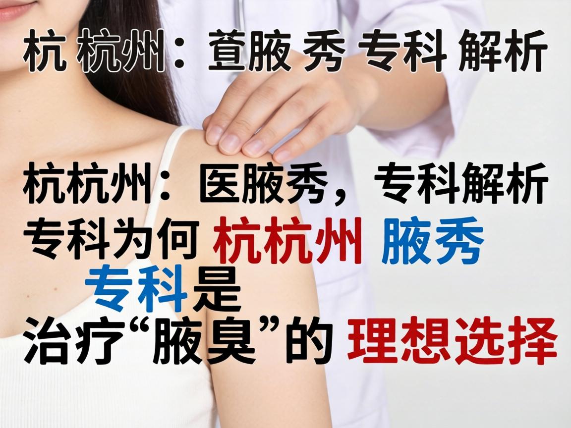 杭州腋秀专科解析，为何杭州腋秀专科是治疗腋臭的理想选择