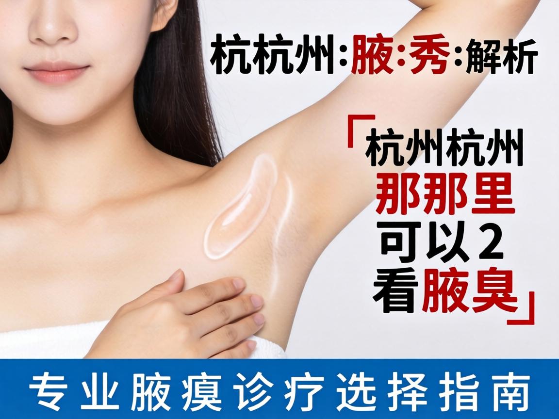 杭州腋秀解析，杭州那里可以看腋臭，专业腋臭诊疗选择指南