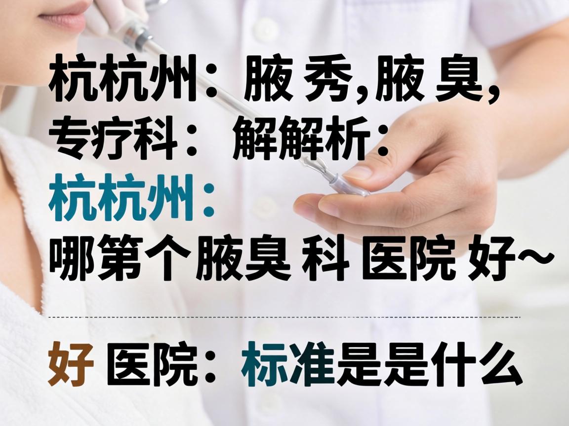 杭州腋秀腋臭专科解析，杭州哪个腋臭科医院好，好医院的标准是什么