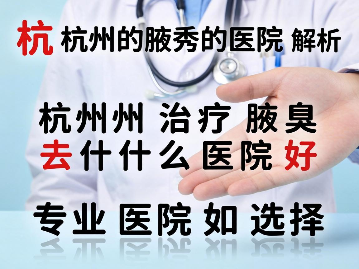 杭州腋秀医院解析，杭州治疗腋臭去什么医院好，专业医院如何选择