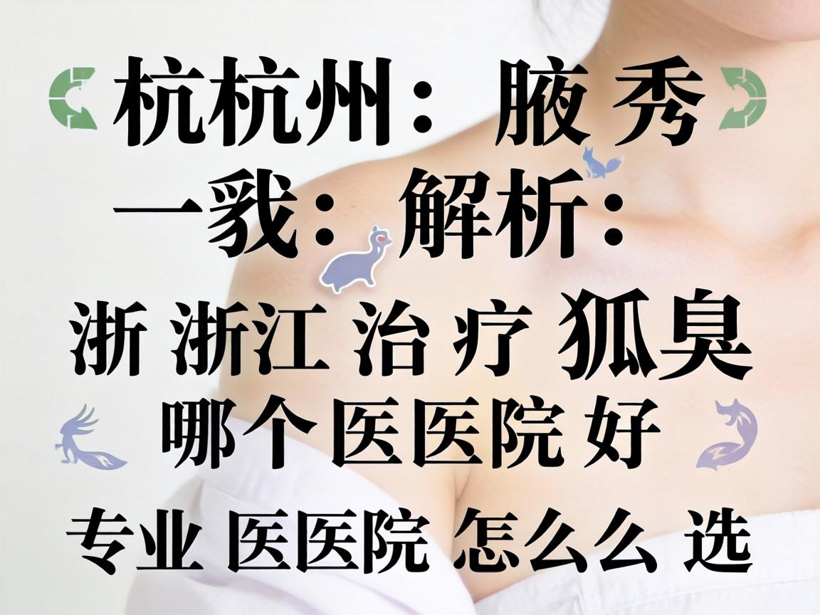 杭州腋秀解析，浙江治疗狐臭哪个医院好，专业医院怎么选