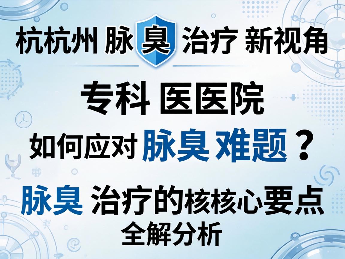 杭州腋臭治疗新视角，专科医院如何应对腋臭难题？腋臭治疗的核心要点全解析