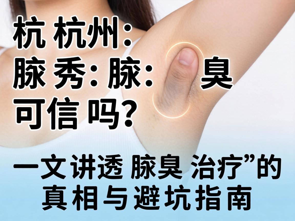 杭州腋秀腋臭可信吗？一文讲透腋臭治疗的真相与避坑指南