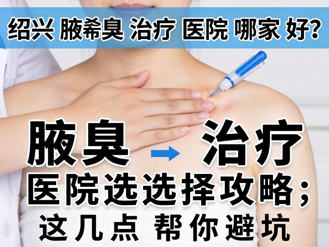 绍兴腋臭治疗医院哪家好？腋臭治疗医院选择攻略，这几点帮你避坑