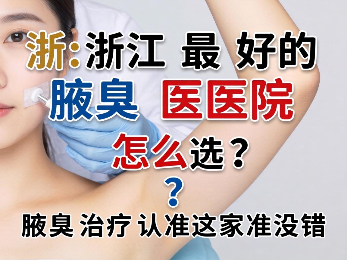 浙江最好的腋臭医院怎么选？腋臭治疗认准这家准没错