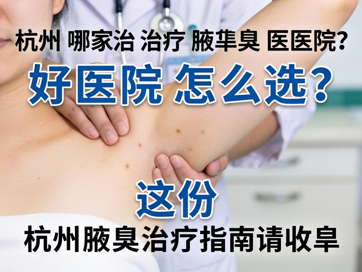 杭州治疗腋臭医院哪家好？好医院怎么选？这份杭州腋臭治疗指南请收好