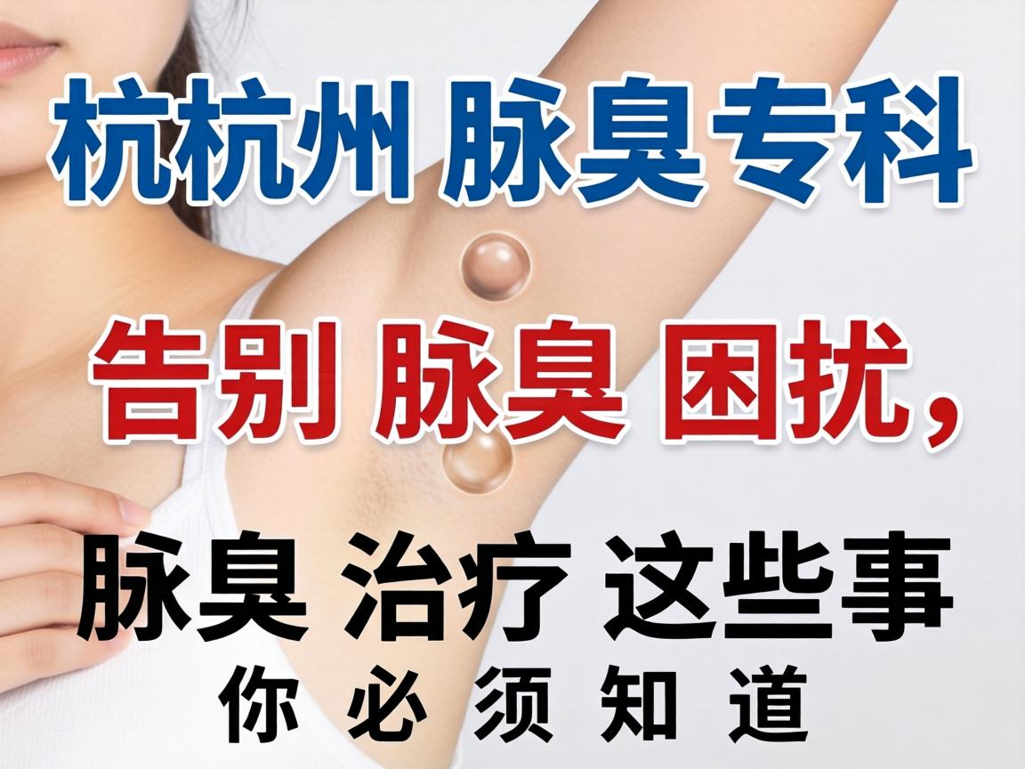 杭州腋臭专科，告别腋臭困扰，腋臭治疗这些事你必须知道